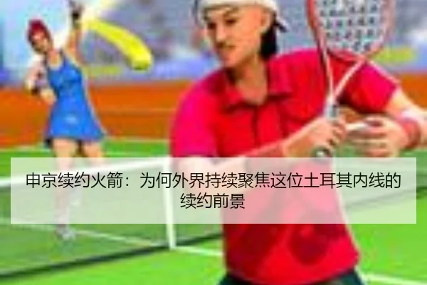 申京续约火箭：为何外界持续聚焦这位土耳其内线的续约前景