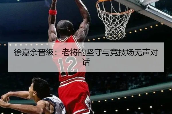 徐嘉余晋级：老将的坚守与竞技场无声对话